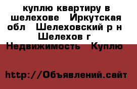 куплю квартиру в шелехове - Иркутская обл., Шелеховский р-н, Шелехов г. Недвижимость » Куплю   